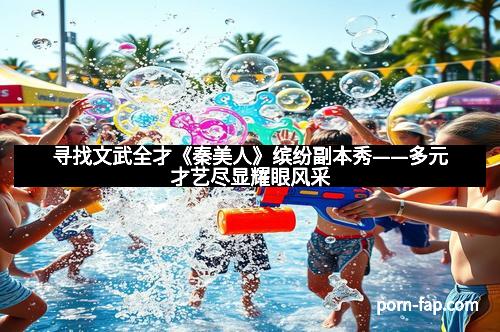 寻找文武全才《秦美人》缤纷副本秀——多元才艺尽显耀眼风采